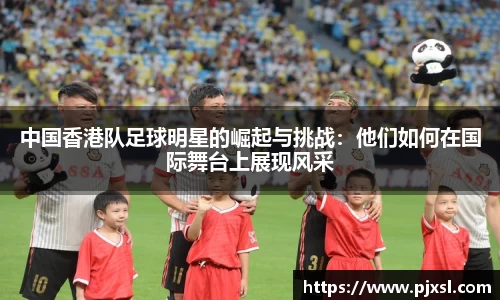 中国香港队足球明星的崛起与挑战：他们如何在国际舞台上展现风采