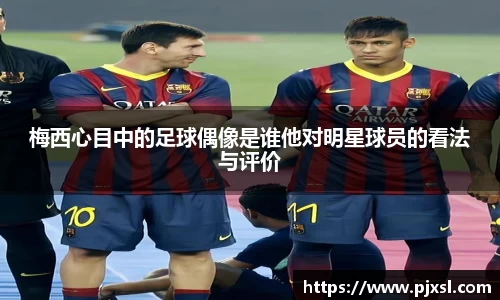 梅西心目中的足球偶像是谁他对明星球员的看法与评价
