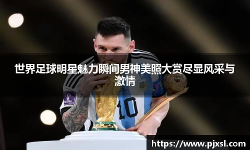 世界足球明星魅力瞬间男神美照大赏尽显风采与激情
